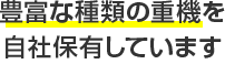 豊富な種類の重機を自社保有しています